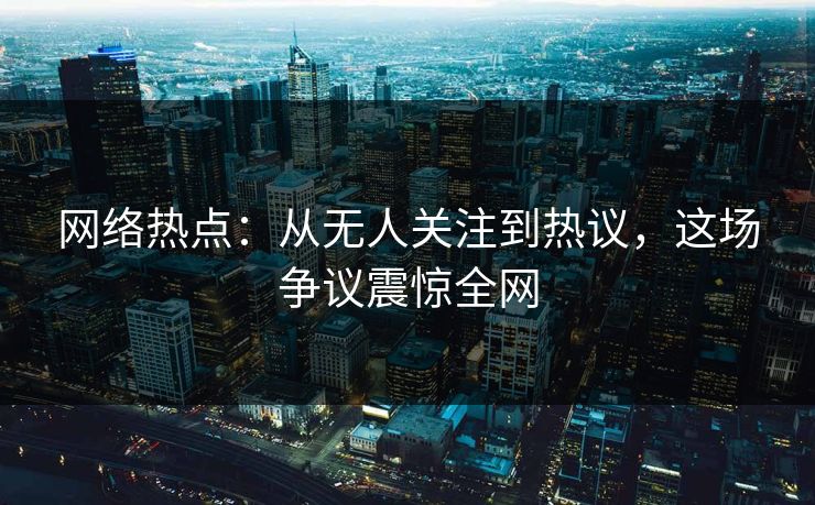 网络热点:从无人关注到热议,这场争议震惊全网 网络热点:从无人关注到热议,这场争议震惊全网
