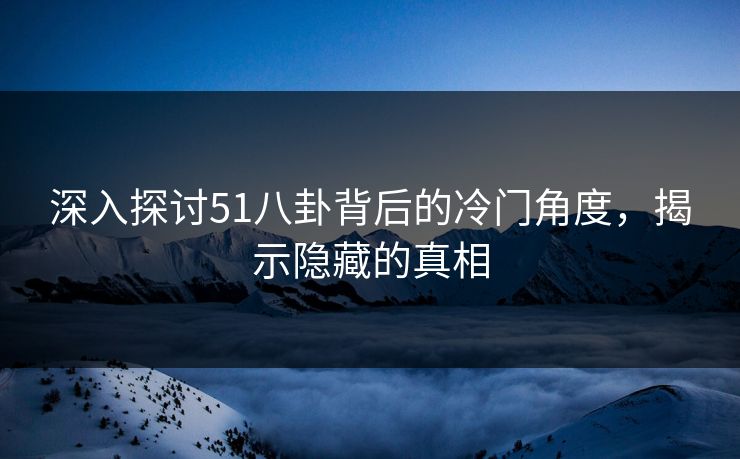深入探讨51八卦背后的冷门角度，揭示隐藏的真相