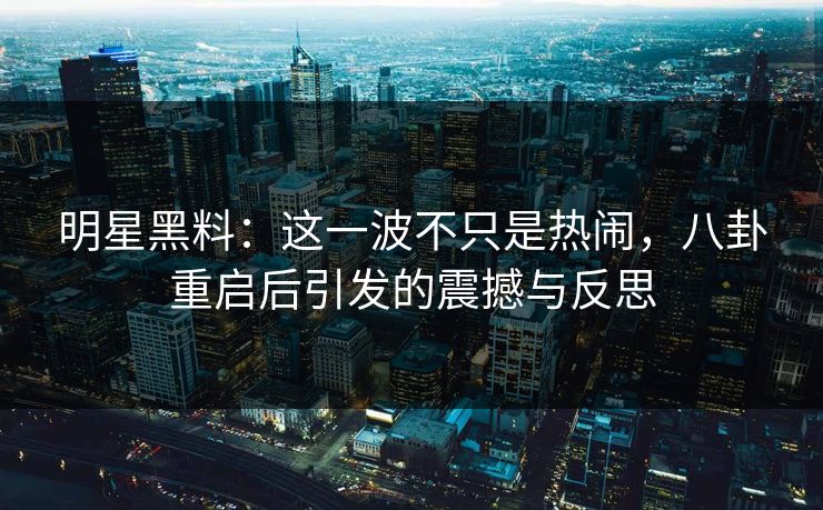 明星黑料：这一波不只是热闹，八卦重启后引发的震撼与反思