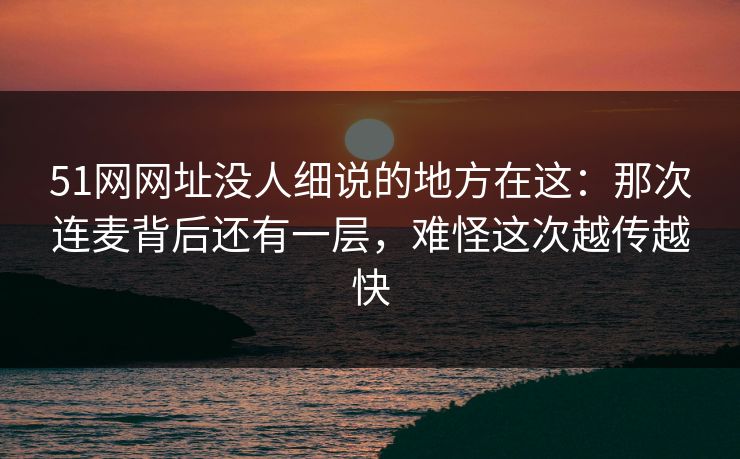 51网网址没人细说的地方在这：那次连麦背后还有一层，难怪这次越传越快