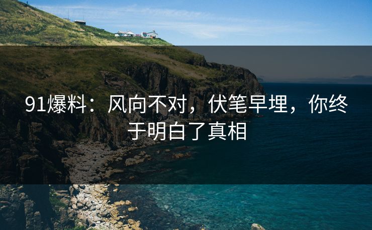 91爆料：风向不对，伏笔早埋，你终于明白了真相