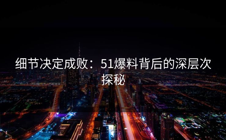 细节决定成败：51爆料背后的深层次探秘