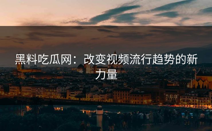黑料吃瓜网：改变视频流行趋势的新力量