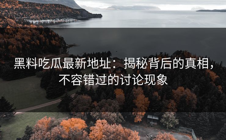 黑料吃瓜最新地址：揭秘背后的真相，不容错过的讨论现象