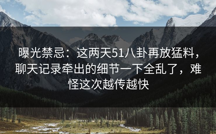 曝光禁忌:这两天51八卦再放猛料,聊天记录牵出的细节一下全乱了,难怪这次越传越快 曝光禁忌:这两天51八卦再放猛料,聊天记录牵出的细节一下全乱了,难怪这次越传越快