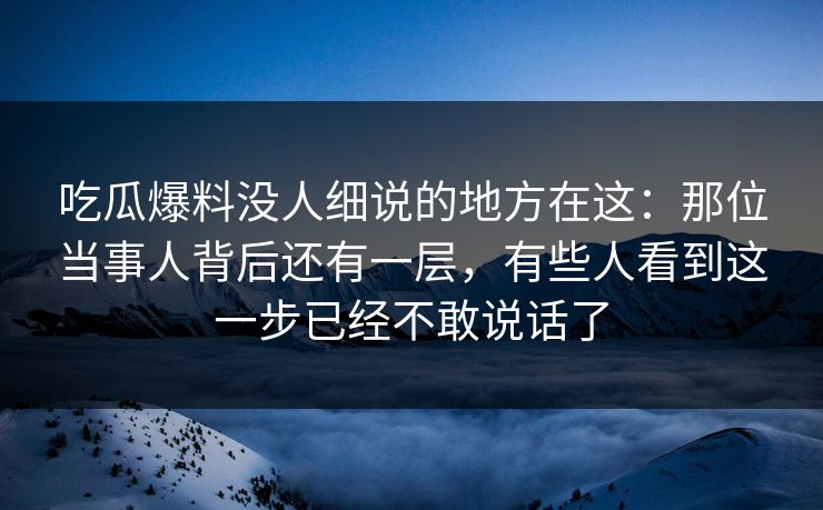 吃瓜爆料没人细说的地方在这：那位当事人背后还有一层，有些人看到这一步已经不敢说话了
