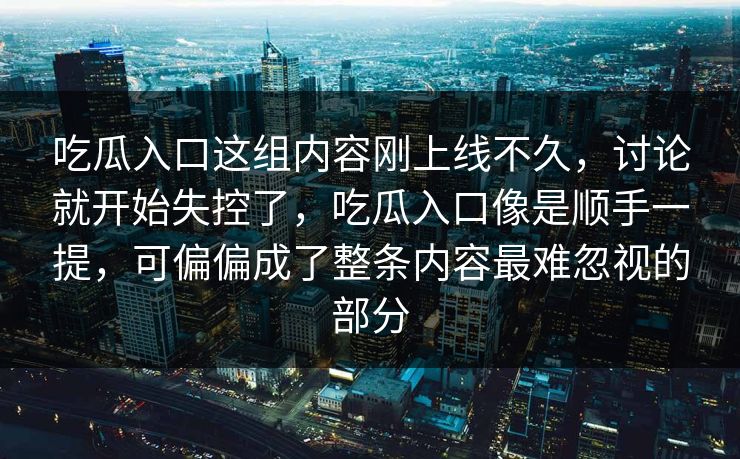 吃瓜入口这组内容刚上线不久，讨论就开始失控了，吃瓜入口像是顺手一提，可偏偏成了整条内容最难忽视的部分