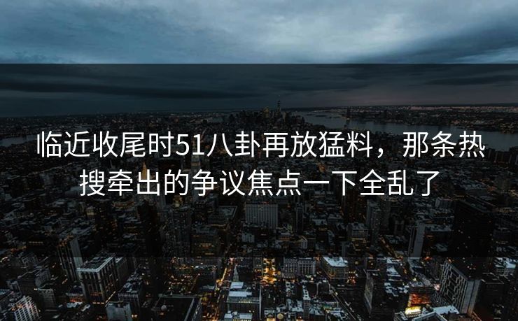 临近收尾时51八卦再放猛料，那条热搜牵出的争议焦点一下全乱了