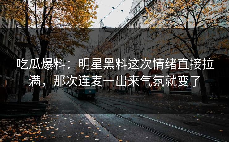 吃瓜爆料：明星黑料这次情绪直接拉满，那次连麦一出来气氛就变了