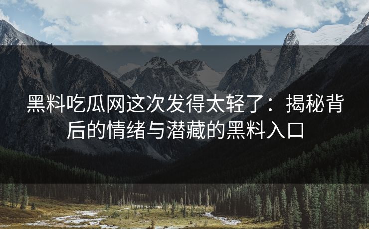 黑料吃瓜网这次发得太轻了：揭秘背后的情绪与潜藏的黑料入口