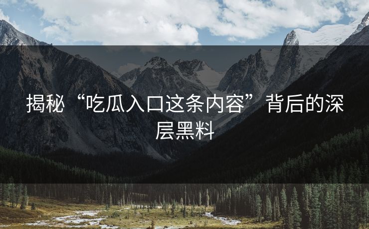 揭秘“吃瓜入口这条内容”背后的深层黑料