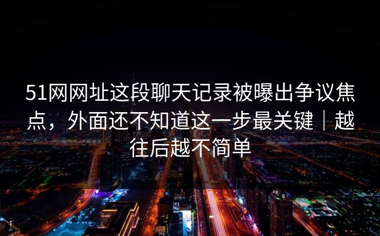 51网网址这段聊天记录被曝出争议焦点，外面还不知道这一步最关键｜越往后越不简单