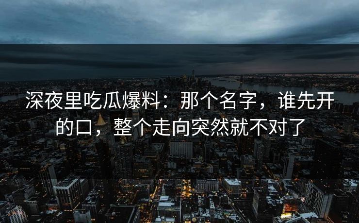 深夜里吃瓜爆料：那个名字，谁先开的口，整个走向突然就不对了