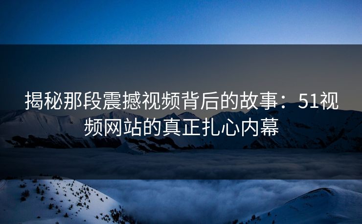 揭秘那段震撼视频背后的故事：51视频网站的真正扎心内幕
