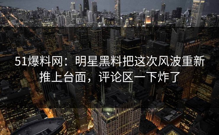 51爆料网：明星黑料把这次风波重新推上台面，评论区一下炸了