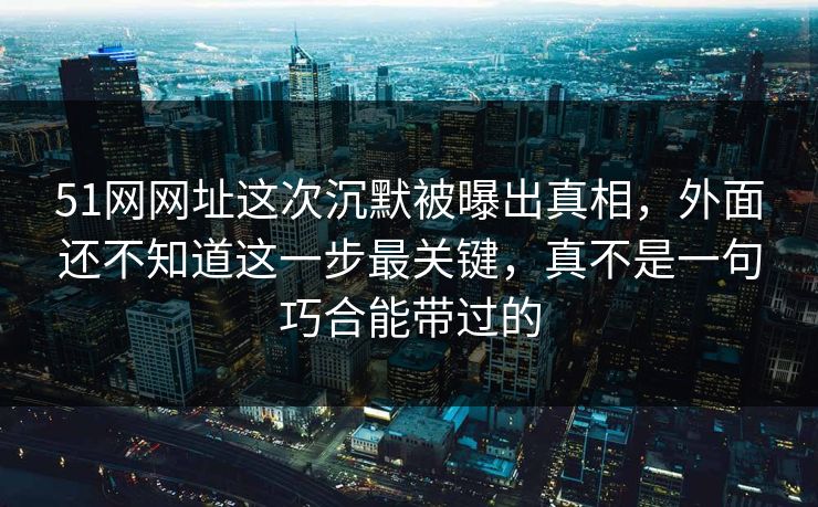 51网网址这次沉默被曝出真相，外面还不知道这一步最关键，真不是一句巧合能带过的