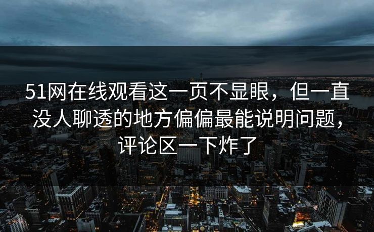 51网在线观看这一页不显眼，但一直没人聊透的地方偏偏最能说明问题，评论区一下炸了