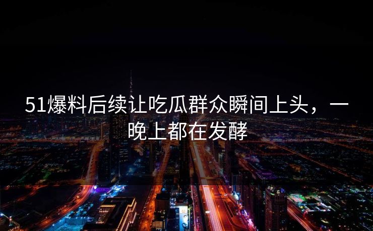 51爆料后续让吃瓜群众瞬间上头，一晚上都在发酵