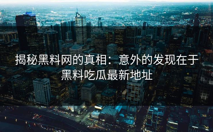 揭秘黑料网的真相：意外的发现在于黑料吃瓜最新地址