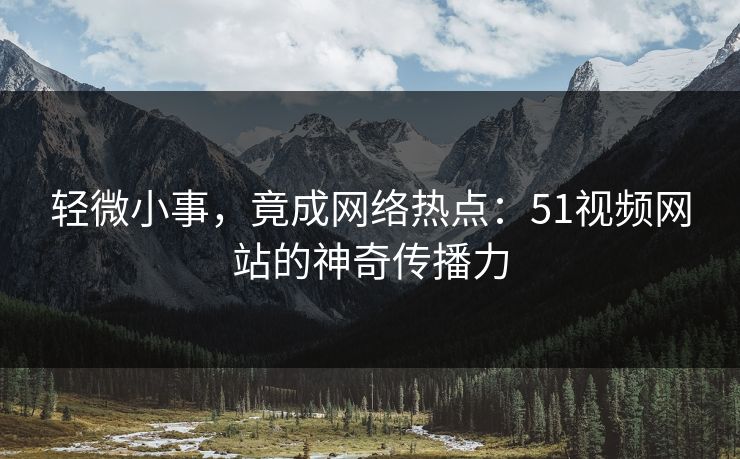 轻微小事，竟成网络热点：51视频网站的神奇传播力