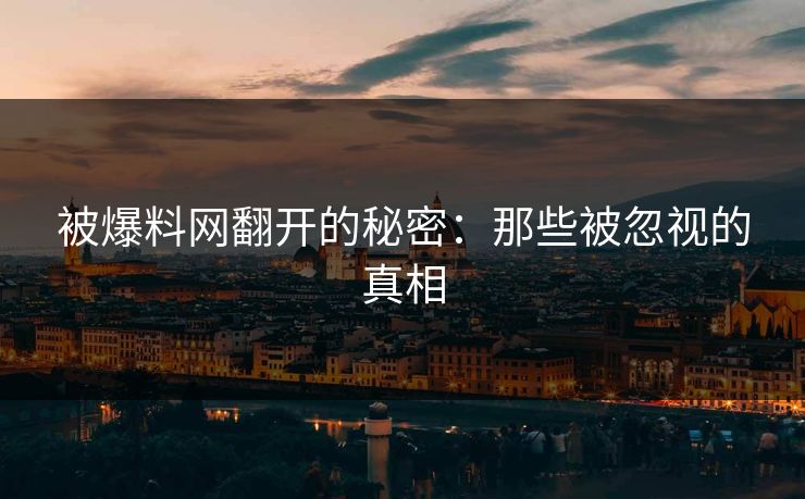 被爆料网翻开的秘密：那些被忽视的真相