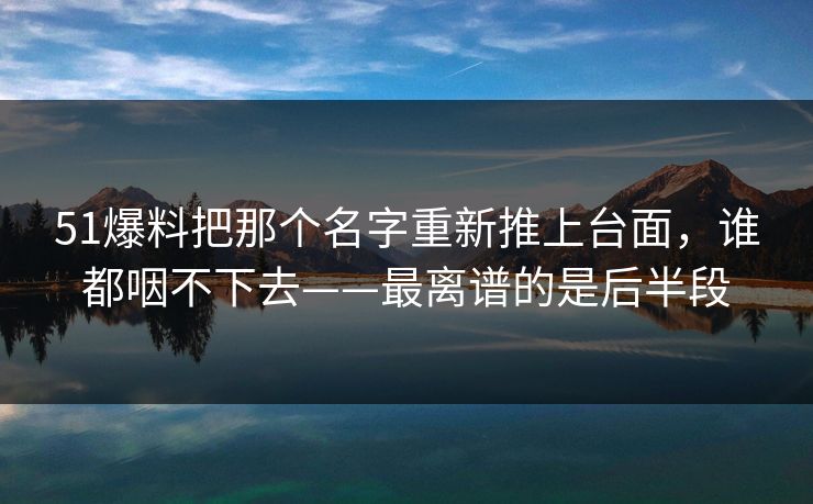 51爆料把那个名字重新推上台面，谁都咽不下去——最离谱的是后半段