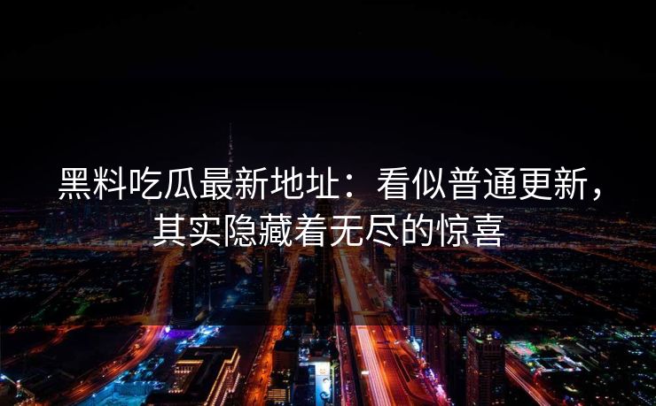 黑料吃瓜最新地址：看似普通更新，其实隐藏着无尽的惊喜