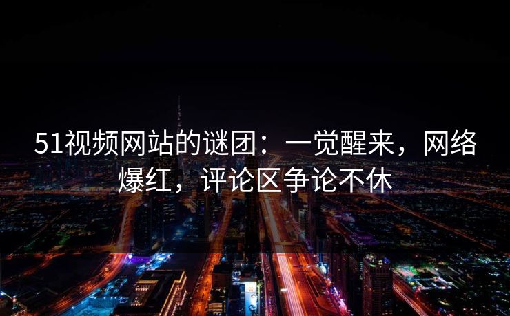 51视频网站的谜团：一觉醒来，网络爆红，评论区争论不休