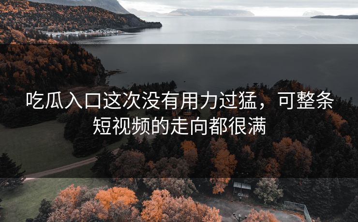 吃瓜入口这次没有用力过猛，可整条短视频的走向都很满