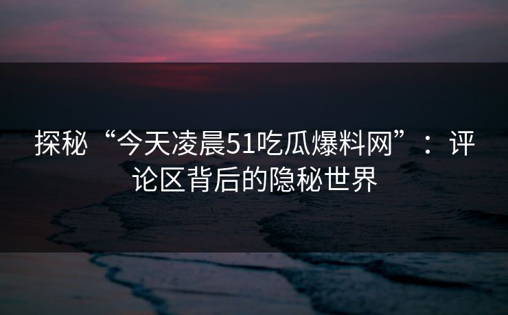 探秘“今天凌晨51吃瓜爆料网”：评论区背后的隐秘世界
