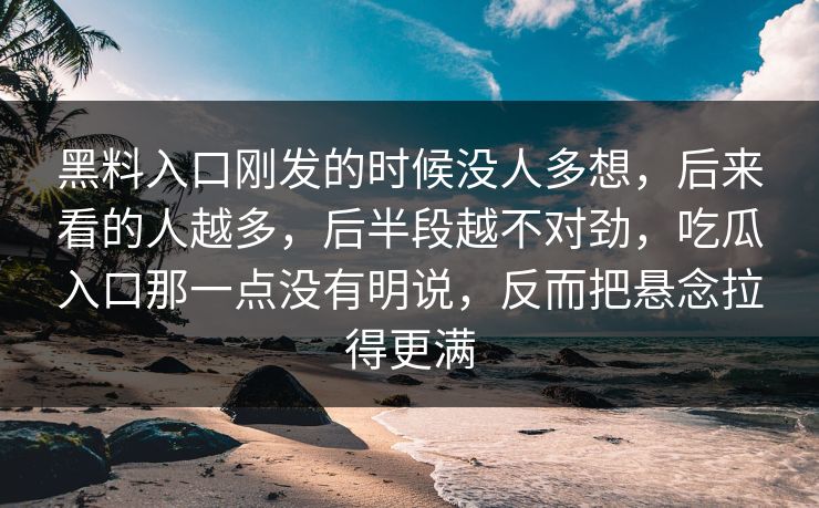 黑料入口刚发的时候没人多想，后来看的人越多，后半段越不对劲，吃瓜入口那一点没有明说，反而把悬念拉得更满