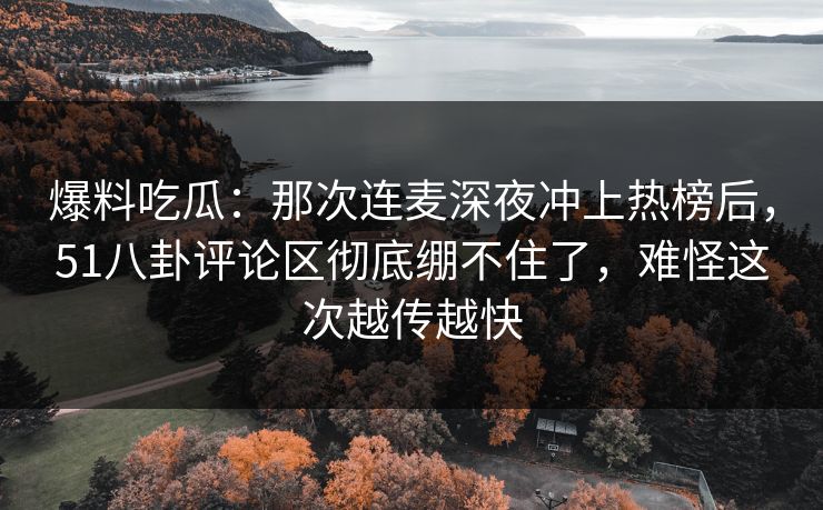 爆料吃瓜：那次连麦深夜冲上热榜后，51八卦评论区彻底绷不住了，难怪这次越传越快