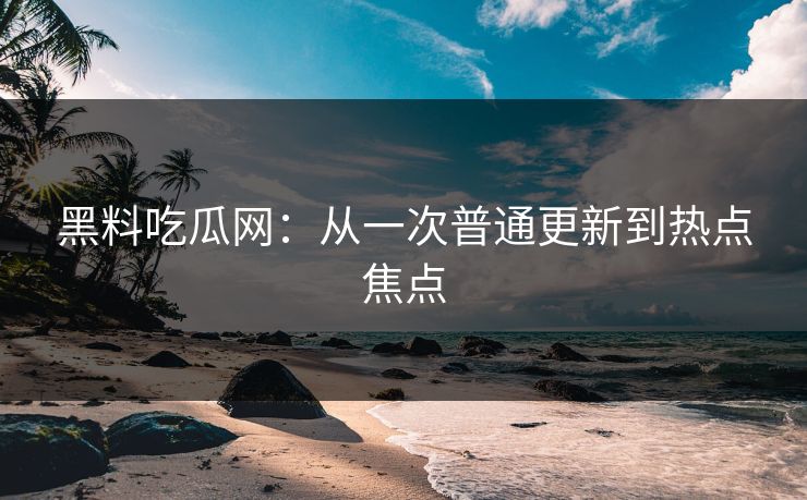 黑料吃瓜网：从一次普通更新到热点焦点