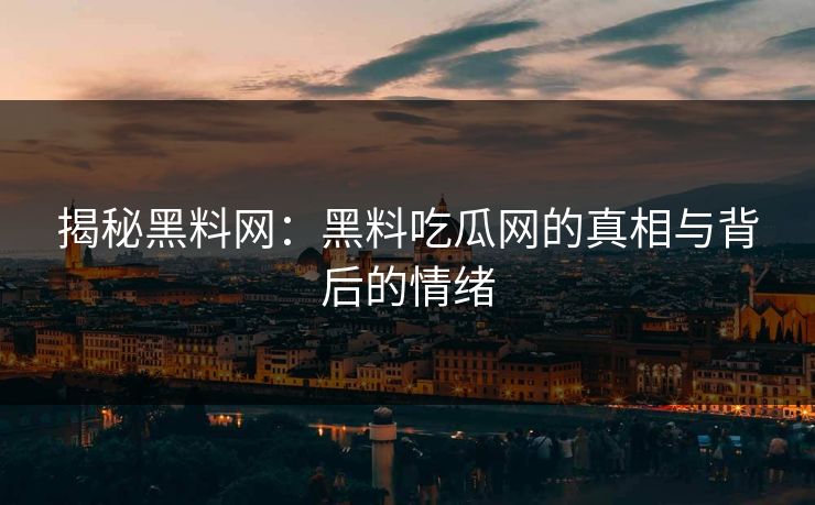 揭秘黑料网：黑料吃瓜网的真相与背后的情绪