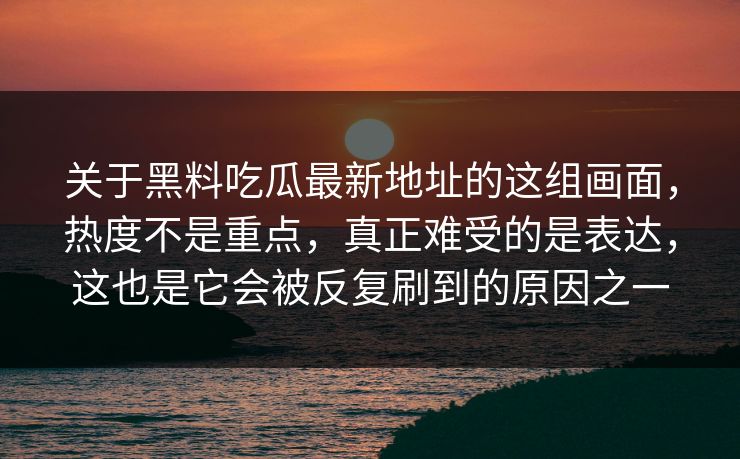 关于黑料吃瓜最新地址的这组画面，热度不是重点，真正难受的是表达，这也是它会被反复刷到的原因之一