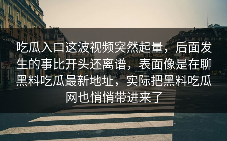 吃瓜入口这波视频突然起量，后面发生的事比开头还离谱，表面像是在聊黑料吃瓜最新地址，实际把黑料吃瓜网也悄悄带进来了