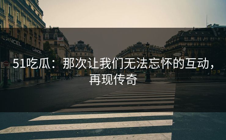 51吃瓜：那次让我们无法忘怀的互动，再现传奇