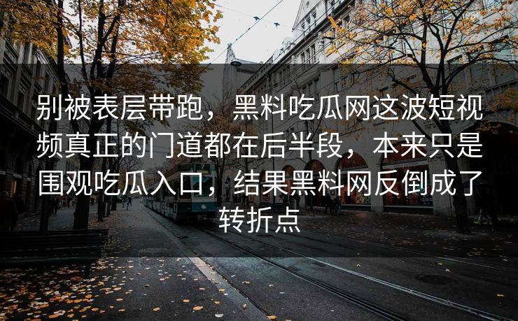别被表层带跑，黑料吃瓜网这波短视频真正的门道都在后半段，本来只是围观吃瓜入口，结果黑料网反倒成了转折点