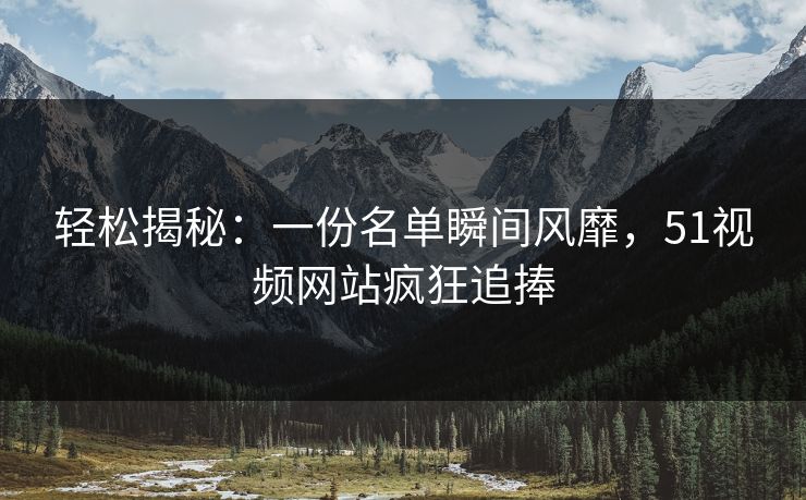 轻松揭秘：一份名单瞬间风靡，51视频网站疯狂追捧