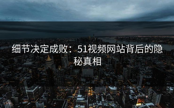 细节决定成败：51视频网站背后的隐秘真相