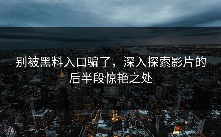 别被黑料入口骗了，深入探索影片的后半段惊艳之处