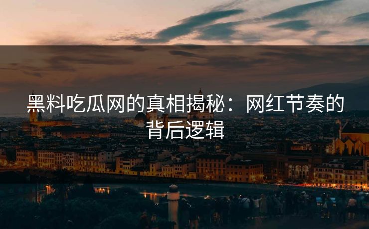 黑料吃瓜网的真相揭秘：网红节奏的背后逻辑