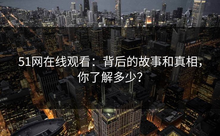 51网在线观看：背后的故事和真相，你了解多少？