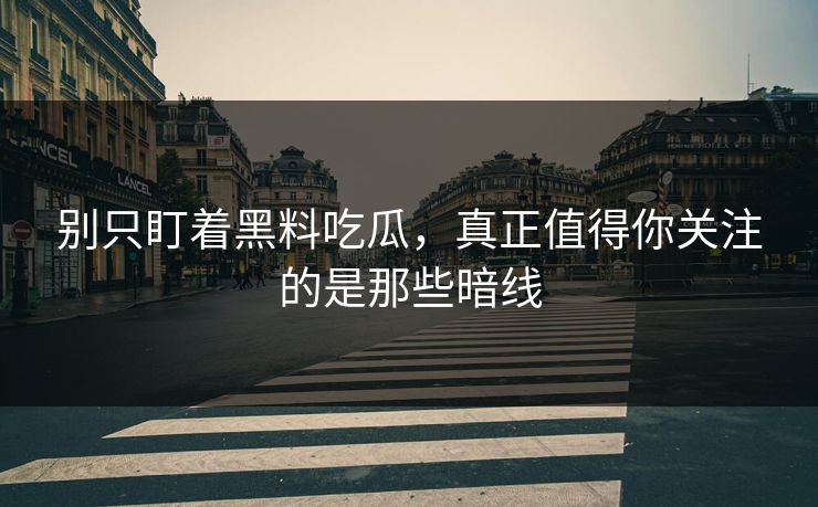 别只盯着黑料吃瓜，真正值得你关注的是那些暗线