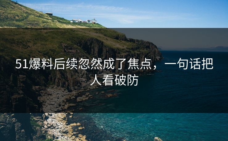 51爆料后续忽然成了焦点，一句话把人看破防