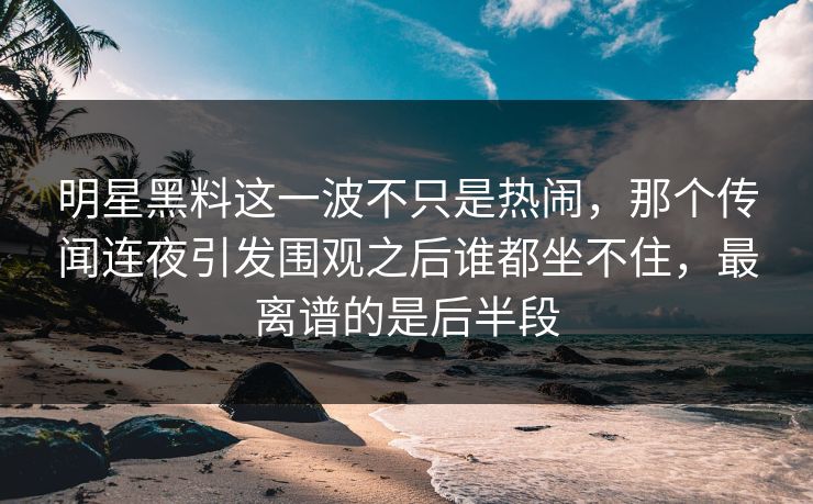 明星黑料这一波不只是热闹，那个传闻连夜引发围观之后谁都坐不住，最离谱的是后半段