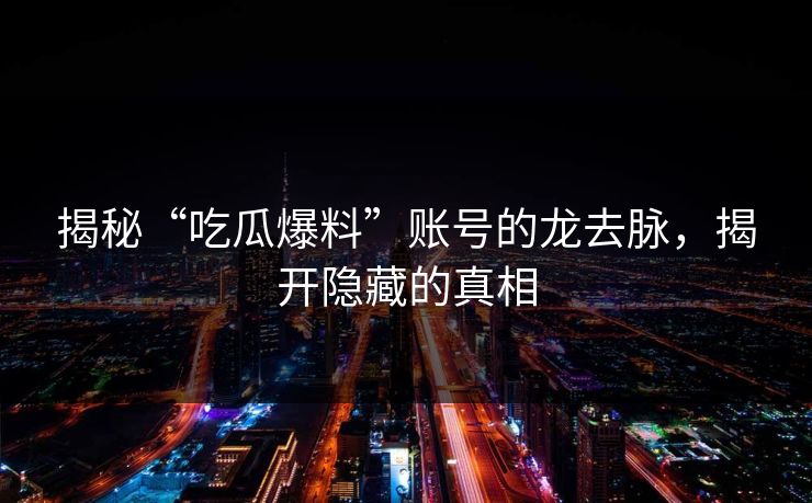 揭秘“吃瓜爆料”账号的龙去脉，揭开隐藏的真相