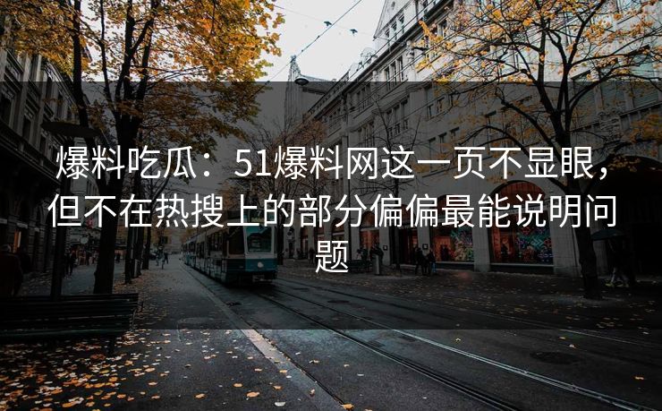 爆料吃瓜：51爆料网这一页不显眼，但不在热搜上的部分偏偏最能说明问题