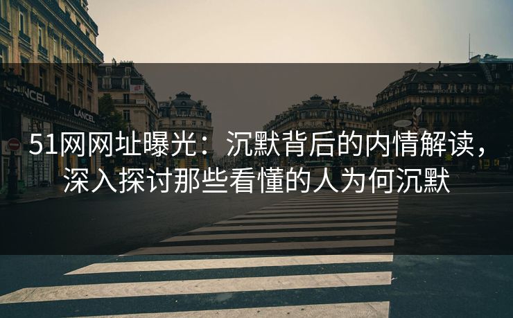 51网网址曝光：沉默背后的内情解读，深入探讨那些看懂的人为何沉默