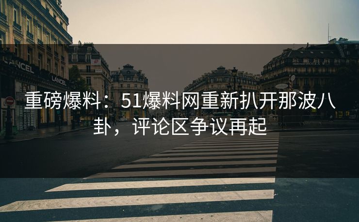 重磅爆料：51爆料网重新扒开那波八卦，评论区争议再起